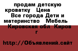 продам детскую кроватку › Цена ­ 3 500 - Все города Дети и материнство » Мебель   . Кировская обл.,Киров г.